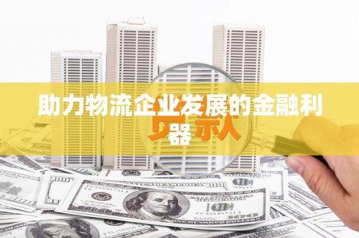 辽阳助力物流企业发展的金融利器