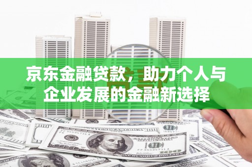 辽阳京东金融贷款，助力个人与企业发展的金融新选择