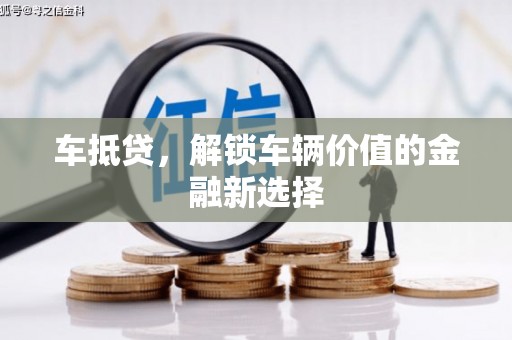 辽阳车抵贷，解锁车辆价值的金融新选择