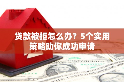 辽阳贷款被拒怎么办？5个实用策略助你成功申请