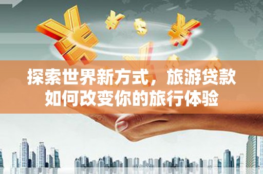 辽阳探索世界新方式，旅游贷款如何改变你的旅行体验