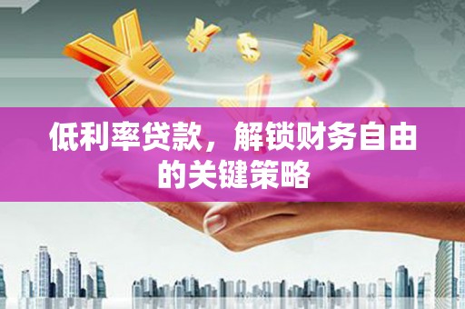 辽阳低利率贷款，解锁财务自由的关键策略