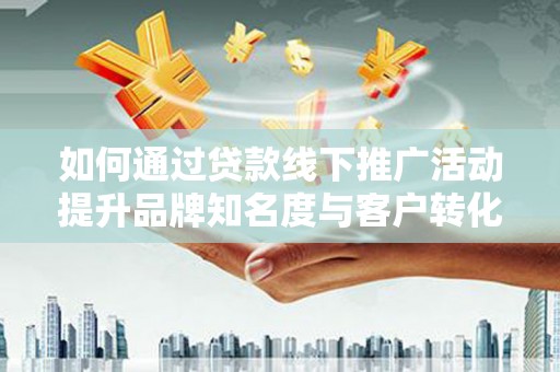 辽阳如何通过贷款线下推广活动提升品牌知名度与客户转化率