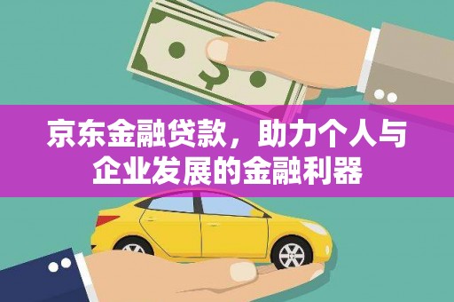 辽阳京东金融贷款，助力个人与企业发展的金融利器