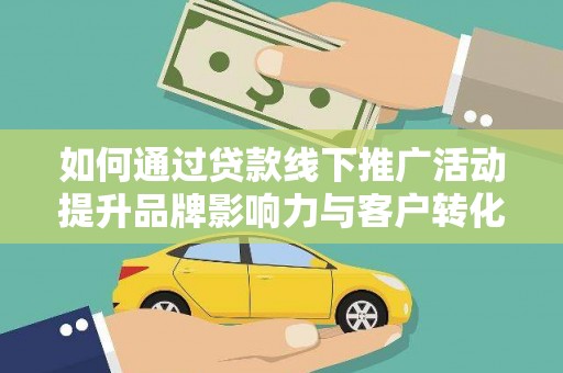 辽阳如何通过贷款线下推广活动提升品牌影响力与客户转化率