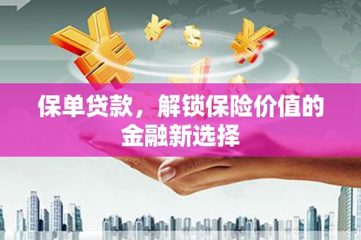 辽阳保单贷款，解锁保险价值的金融新选择