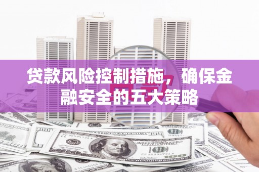 辽阳贷款风险控制措施，确保金融安全的五大策略