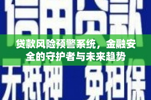 辽阳贷款风险预警系统，金融安全的守护者与未来趋势