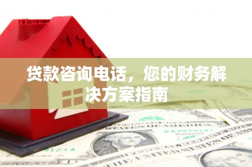 辽阳贷款咨询电话，您的财务解决方案指南