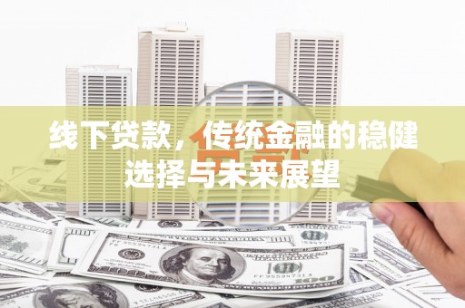 辽阳线下贷款，传统金融的稳健选择与未来展望
