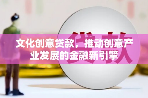 辽阳文化创意贷款，推动创意产业发展的金融新引擎