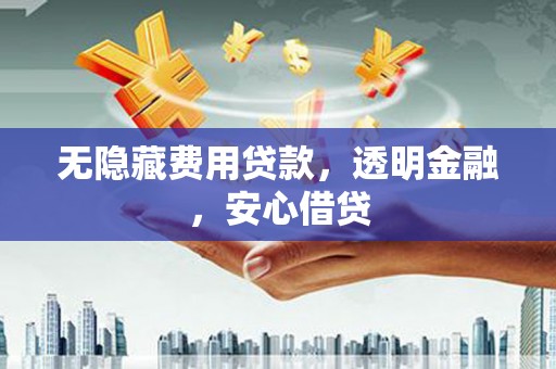辽阳无隐藏费用贷款，透明金融，安心借贷