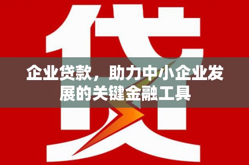 辽阳企业贷款，助力中小企业发展的关键金融工具