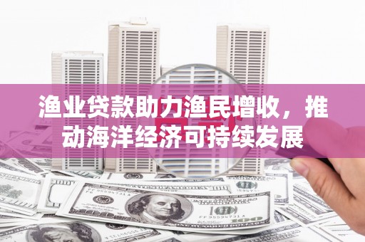 辽阳渔业贷款助力渔民增收，推动海洋经济可持续发展