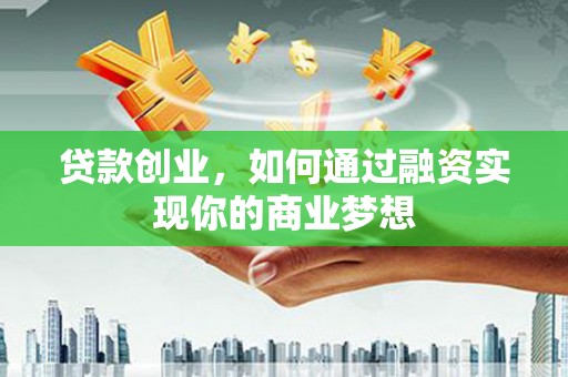 辽阳贷款创业，如何通过融资实现你的商业梦想