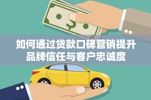 辽阳如何通过贷款口碑营销提升品牌信任与客户忠诚度