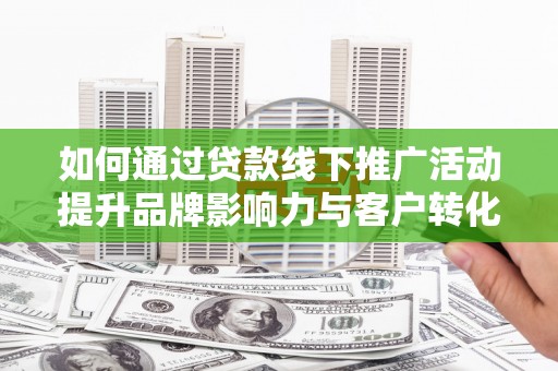 辽阳如何通过贷款线下推广活动提升品牌影响力与客户转化率
