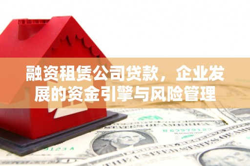 辽阳融资租赁公司贷款，企业发展的资金引擎与风险管理