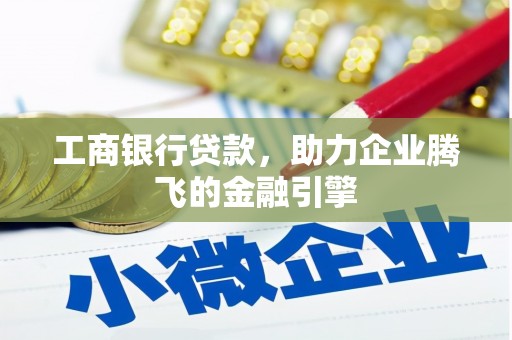 辽阳工商银行贷款，助力企业腾飞的金融引擎
