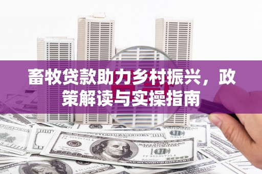 辽阳畜牧贷款助力乡村振兴，政策解读与实操指南