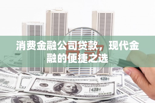 辽阳消费金融公司贷款，现代金融的便捷之选