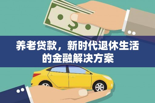 辽阳养老贷款，新时代退休生活的金融解决方案