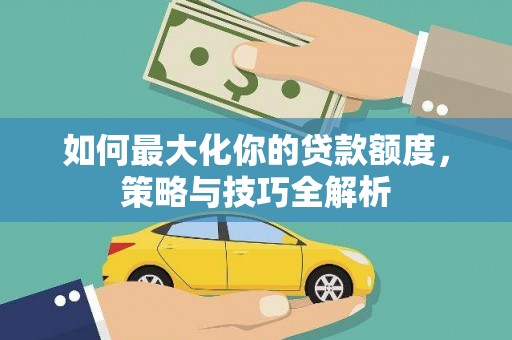 辽阳如何最大化你的贷款额度，策略与技巧全解析