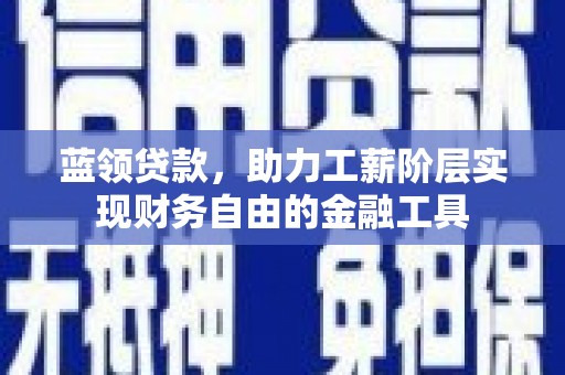 辽阳蓝领贷款，助力工薪阶层实现财务自由的金融工具