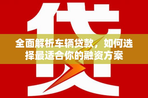 辽阳全面解析车辆贷款，如何选择最适合你的融资方案