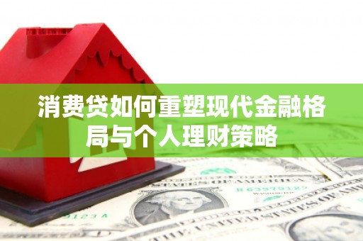 辽阳消费贷如何重塑现代金融格局与个人理财策略