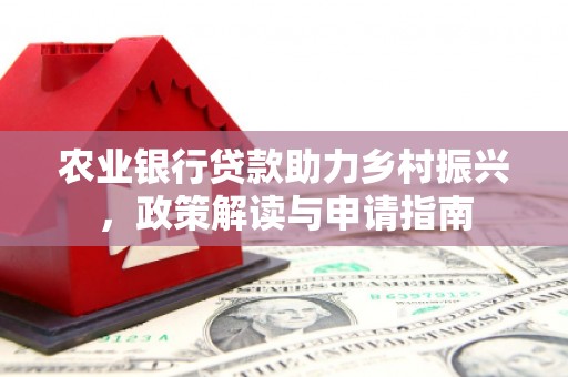 辽阳农业银行贷款助力乡村振兴，政策解读与申请指南