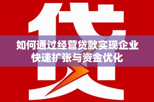 辽阳如何通过经营贷款实现企业快速扩张与资金优化