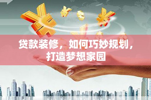 辽阳贷款装修，如何巧妙规划，打造梦想家园