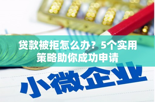 辽阳贷款被拒怎么办？5个实用策略助你成功申请