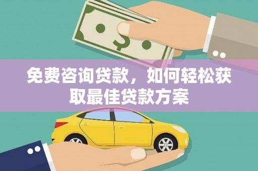 辽阳免费咨询贷款，如何轻松获取最佳贷款方案