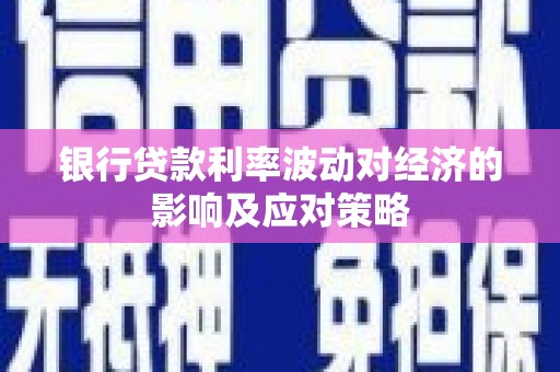 辽阳银行贷款利率波动对经济的影响及应对策略