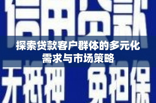 辽阳探索贷款客户群体的多元化需求与市场策略