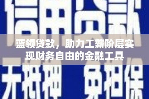 辽阳蓝领贷款，助力工薪阶层实现财务自由的金融工具