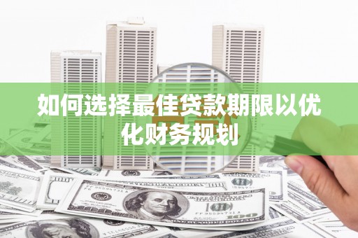 辽阳如何选择最佳贷款期限以优化财务规划