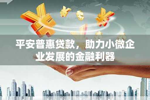 辽阳平安普惠贷款，助力小微企业发展的金融利器