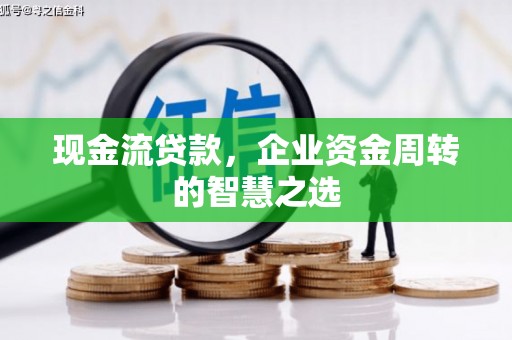 辽阳现金流贷款，企业资金周转的智慧之选
