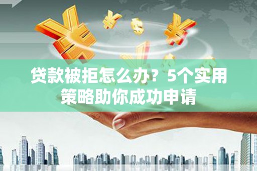 辽阳贷款被拒怎么办？5个实用策略助你成功申请