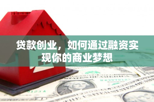 辽阳贷款创业，如何通过融资实现你的商业梦想