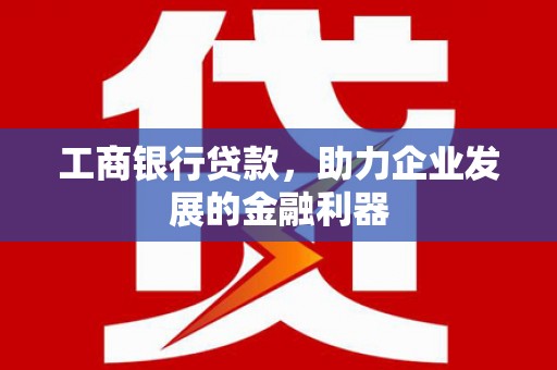 辽阳工商银行贷款，助力企业发展的金融利器