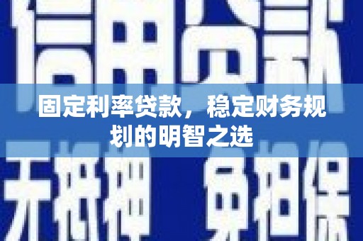 辽阳固定利率贷款，稳定财务规划的明智之选