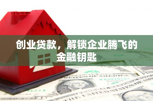 辽阳创业贷款，解锁企业腾飞的金融钥匙
