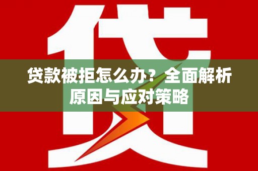 辽阳贷款被拒怎么办？全面解析原因与应对策略